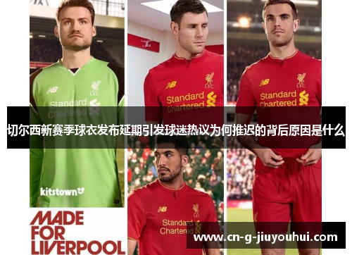 切尔西新赛季球衣发布延期引发球迷热议为何推迟的背后原因是什么