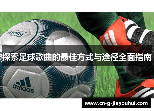 探索足球歌曲的最佳方式与途径全面指南 探索足球歌曲的最佳方式与途径全面指南