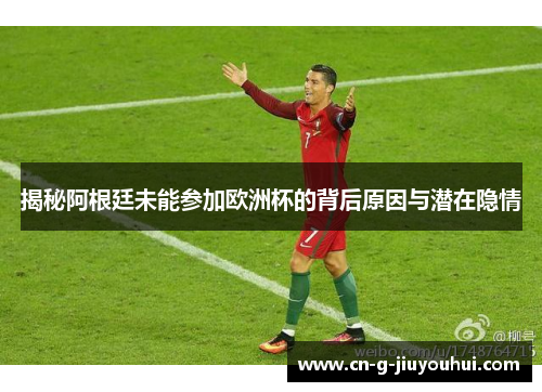 揭秘阿根廷未能参加欧洲杯的背后原因与潜在隐情 揭秘阿根廷未能参加欧洲杯的背后原因与潜在隐情