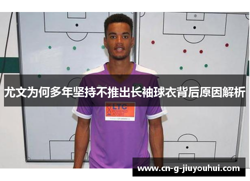 尤文为何多年坚持不推出长袖球衣背后原因解析 尤文为何多年坚持不推出长袖球衣背后原因解析