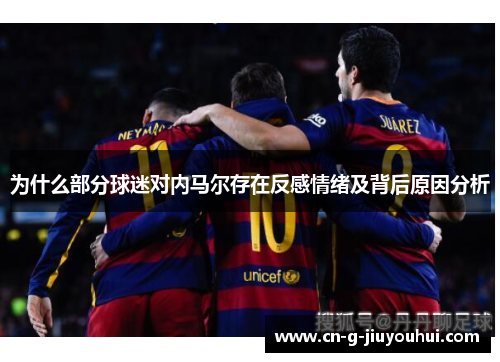 为什么部分球迷对内马尔存在反感情绪及背后原因分析