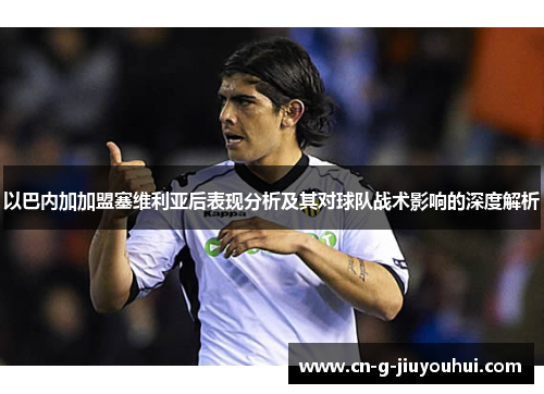 以巴内加加盟塞维利亚后表现分析及其对球队战术影响的深度解析