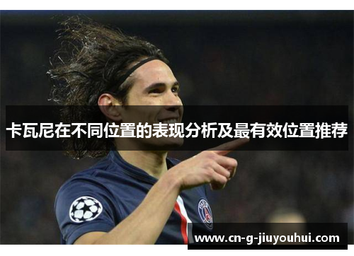 卡瓦尼在不同位置的表现分析及最有效位置推荐 卡瓦尼在不同位置的表现分析及最有效位置推荐