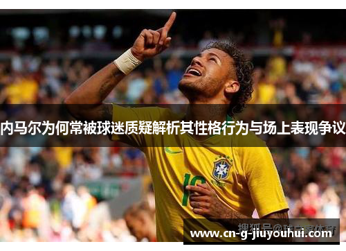 内马尔为何常被球迷质疑解析其性格行为与场上表现争议