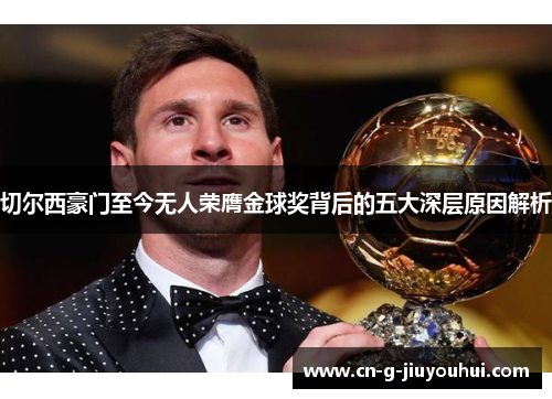 切尔西豪门至今无人荣膺金球奖背后的五大深层原因解析 切尔西豪门至今无人荣膺金球奖背后的五大深层原因解析