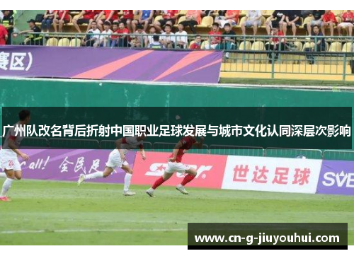 广州队改名背后折射中国职业足球发展与城市文化认同深层次影响 广州队改名背后折射中国职业足球发展与城市文化认同深层次影响