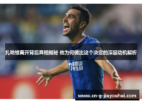 扎哈维离开背后真相揭秘 他为何做出这个决定的深层动机解析