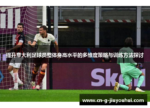 提升意大利足球员整体身高水平的多维度策略与训练方法探讨