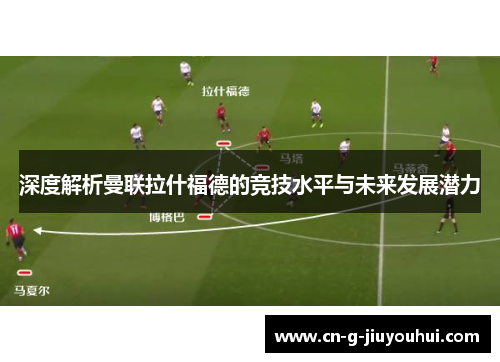 深度解析曼联拉什福德的竞技水平与未来发展潜力 深度解析曼联拉什福德的竞技水平与未来发展潜力