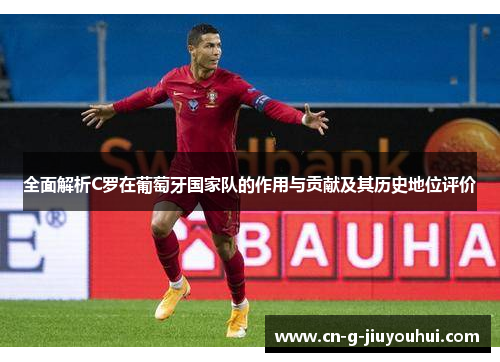 全面解析C罗在葡萄牙国家队的作用与贡献及其历史地位评价 全面解析C罗在葡萄牙国家队的作用与贡献及其历史地位评价