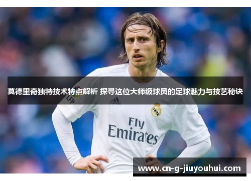 莫德里奇独特技术特点解析 探寻这位大师级球员的足球魅力与技艺秘诀 莫德里奇独特技术特点解析 探寻这位大师级球员的足球魅力与技艺秘诀