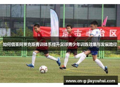 如何借鉴阿贾克斯青训体系提升足球青少年训练效果与发展路径