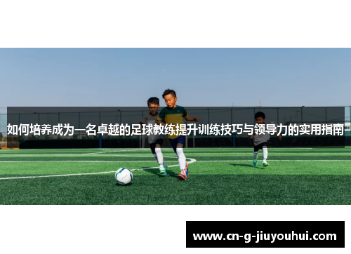 如何培养成为一名卓越的足球教练提升训练技巧与领导力的实用指南