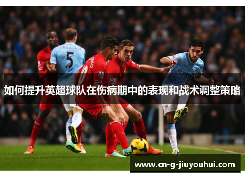 如何提升英超球队在伤病期中的表现和战术调整策略 如何提升英超球队在伤病期中的表现和战术调整策略
