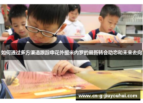 如何通过多方渠道跟踪申花外援米内罗的最新转会动态和未来去向