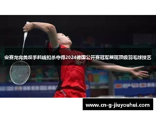 安赛龙完美反手斜线扣杀夺得2024德国公开赛冠军展现顶级羽毛球技艺