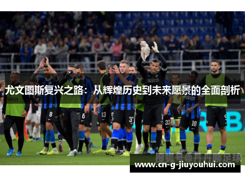 尤文图斯复兴之路：从辉煌历史到未来愿景的全面剖析