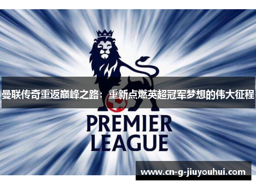 曼联传奇重返巅峰之路:重新点燃英超冠军梦想的伟大征程 曼联传奇重返巅峰之路:重新点燃英超冠军梦想的伟大征程