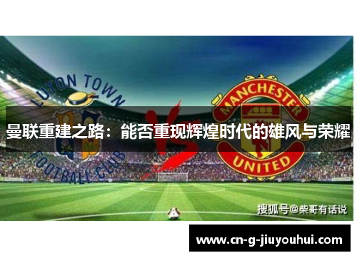 曼联重建之路：能否重现辉煌时代的雄风与荣耀