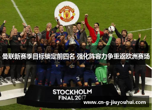 曼联新赛季目标锁定前四名 强化阵容力争重返欧洲赛场 曼联新赛季目标锁定前四名 强化阵容力争重返欧洲赛场