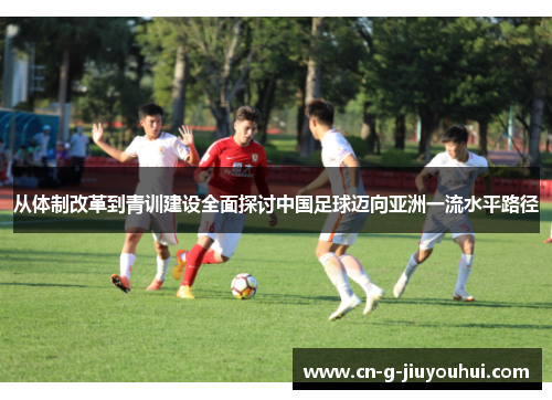 从体制改革到青训建设全面探讨中国足球迈向亚洲一流水平路径