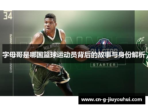 字母哥是哪国篮球运动员背后的故事与身份解析 字母哥是哪国篮球运动员背后的故事与身份解析