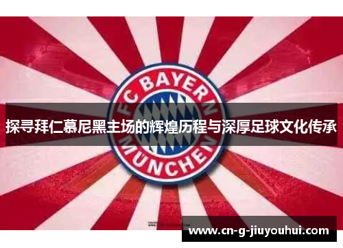 探寻拜仁慕尼黑主场的辉煌历程与深厚足球文化传承 探寻拜仁慕尼黑主场的辉煌历程与深厚足球文化传承