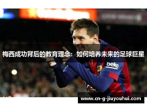 梅西成功背后的教育理念:如何培养未来的足球巨星 梅西成功背后的教育理念:如何培养未来的足球巨星