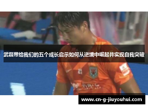 武磊带给我们的五个成长启示如何从逆境中崛起并实现自我突破 武磊带给我们的五个成长启示如何从逆境中崛起并实现自我突破