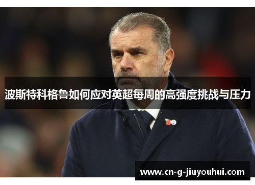 波斯特科格鲁如何应对英超每周的高强度挑战与压力 波斯特科格鲁如何应对英超每周的高强度挑战与压力
