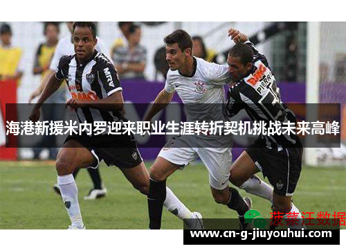海港新援米内罗迎来职业生涯转折契机挑战未来高峰 海港新援米内罗迎来职业生涯转折契机挑战未来高峰