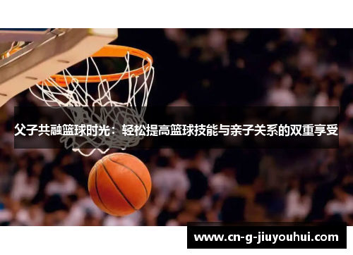 父子共融篮球时光:轻松提高篮球技能与亲子关系的双重享受 父子共融篮球时光:轻松提高篮球技能与亲子关系的双重享受