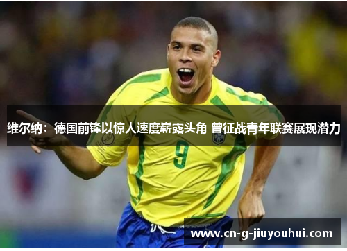 维尔纳：德国前锋以惊人速度崭露头角 曾征战青年联赛展现潜力