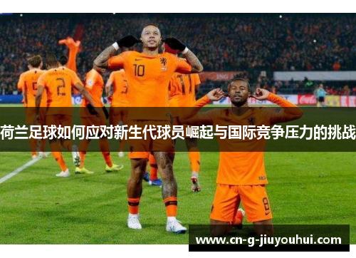 荷兰足球如何应对新生代球员崛起与国际竞争压力的挑战