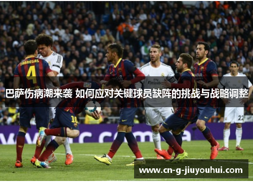 巴萨伤病潮来袭 如何应对关键球员缺阵的挑战与战略调整