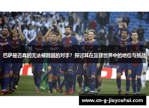 巴萨是否真的无法被超越的对手？探讨其在足球世界中的地位与挑战