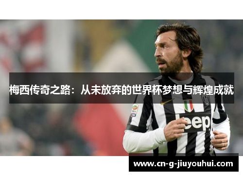 梅西传奇之路：从未放弃的世界杯梦想与辉煌成就