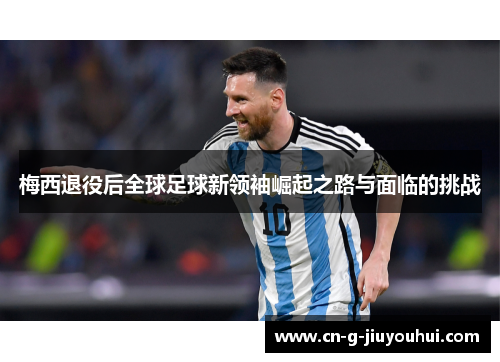 梅西退役后全球足球新领袖崛起之路与面临的挑战
