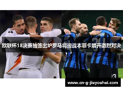 欧联杯18决赛抽签出炉罗马将迎战本菲卡展开激烈对决