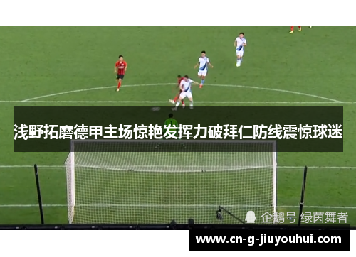 浅野拓磨德甲主场惊艳发挥力破拜仁防线震惊球迷