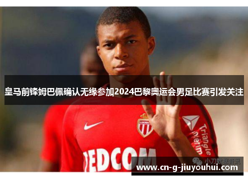 皇马前锋姆巴佩确认无缘参加2024巴黎奥运会男足比赛引发关注