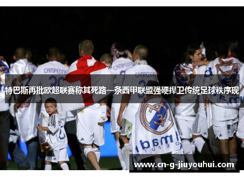 特巴斯再批欧超联赛称其死路一条西甲联盟强硬捍卫传统足球秩序现