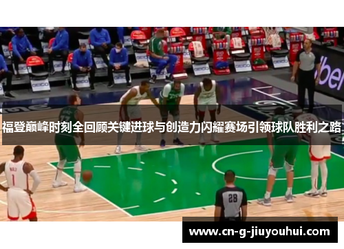 福登巅峰时刻全回顾关键进球与创造力闪耀赛场引领球队胜利之路