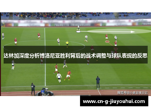达林加深度分析博洛尼亚胜利背后的战术调整与球队表现的反思 达林加深度分析博洛尼亚胜利背后的战术调整与球队表现的反思