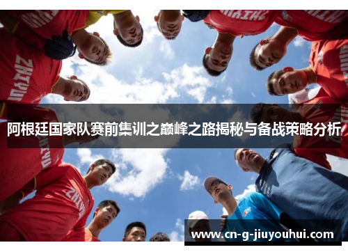 阿根廷国家队赛前集训之巅峰之路揭秘与备战策略分析 阿根廷国家队赛前集训之巅峰之路揭秘与备战策略分析